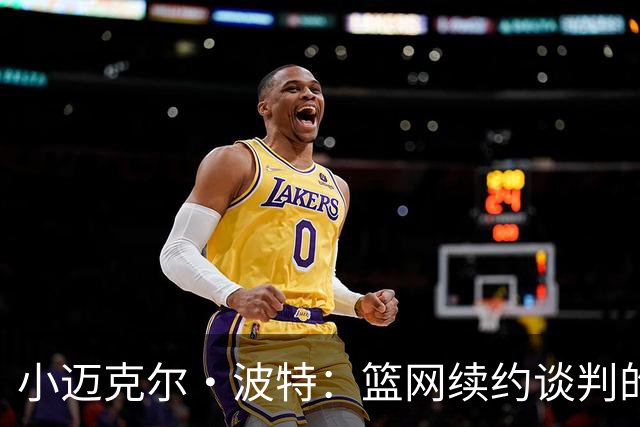 小迈克尔·波特：篮网续约谈判的“慢半拍”棋局