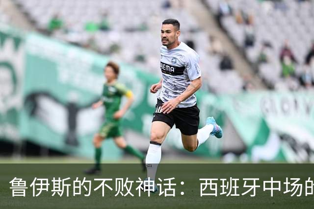 鲁伊斯的不败神话：西班牙中场的“超级无敌战衣